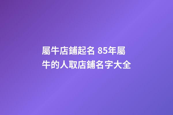 屬牛店鋪起名 85年屬牛的人取店鋪名字大全-第1張-店鋪起名-玄機派